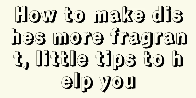 How to make dishes more fragrant, little tips to help you