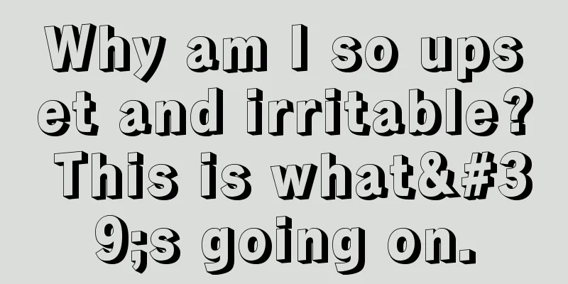 Why am I so upset and irritable? This is what's going on.