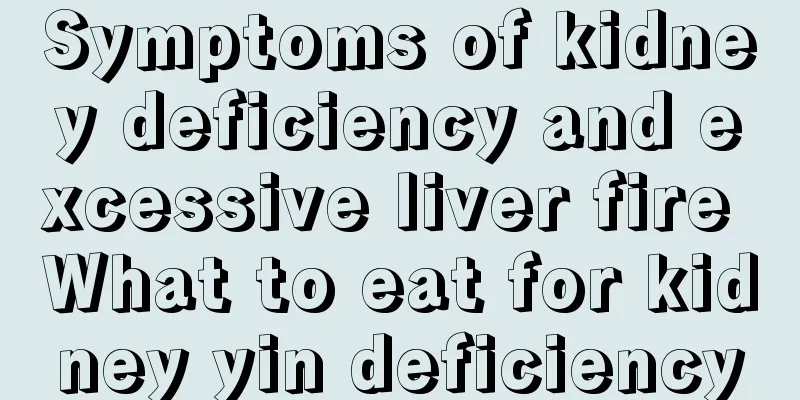 Symptoms of kidney deficiency and excessive liver fire What to eat for kidney yin deficiency