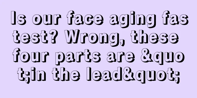 Is our face aging fastest? Wrong, these four parts are "in the lead"