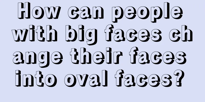 How can people with big faces change their faces into oval faces? 
