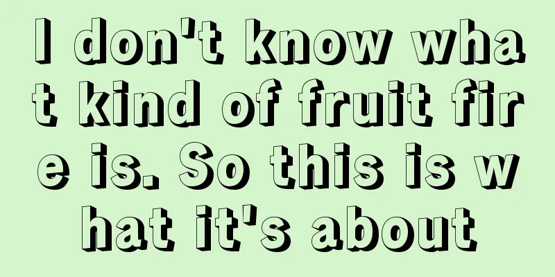 I don't know what kind of fruit fire is. So this is what it's about
