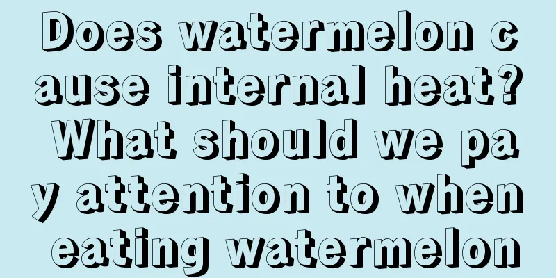 Does watermelon cause internal heat? What should we pay attention to when eating watermelon