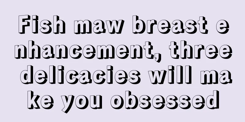 Fish maw breast enhancement, three delicacies will make you obsessed
