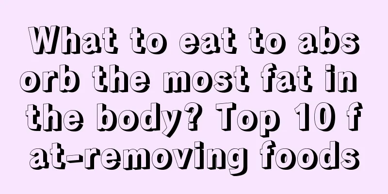 What to eat to absorb the most fat in the body? Top 10 fat-removing foods