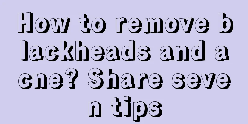 How to remove blackheads and acne? Share seven tips