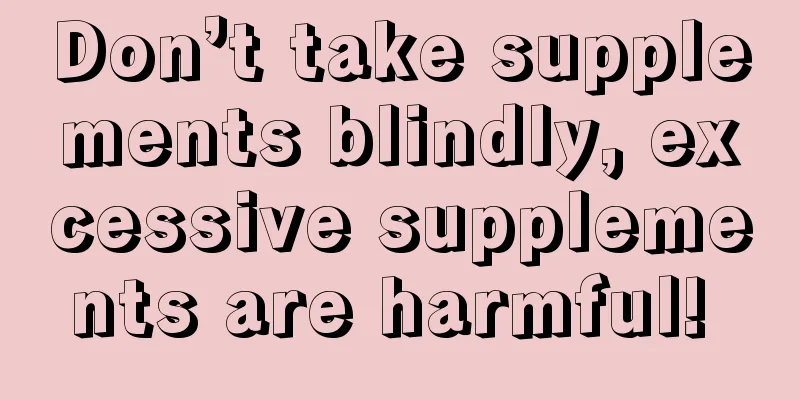 Don’t take supplements blindly, excessive supplements are harmful! 