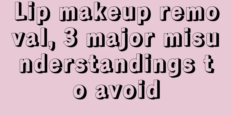 Lip makeup removal, 3 major misunderstandings to avoid