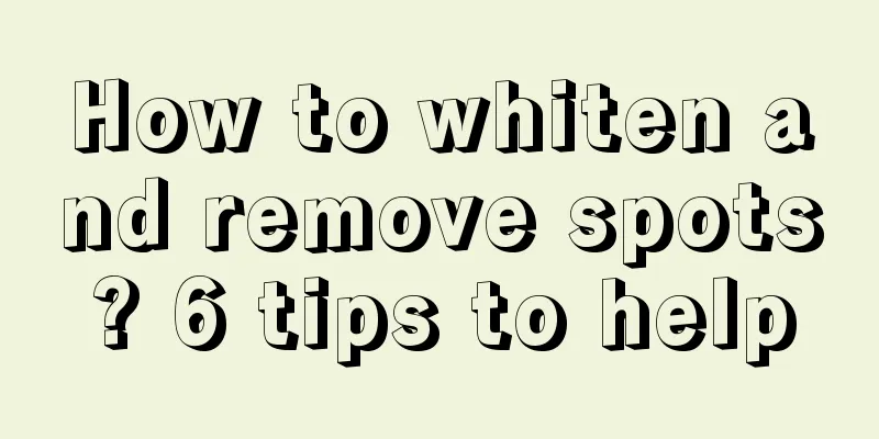 How to whiten and remove spots? 6 tips to help