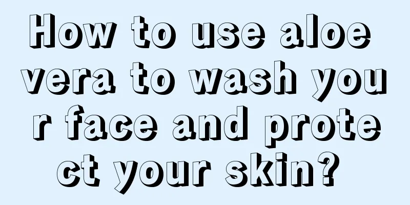 How to use aloe vera to wash your face and protect your skin? 