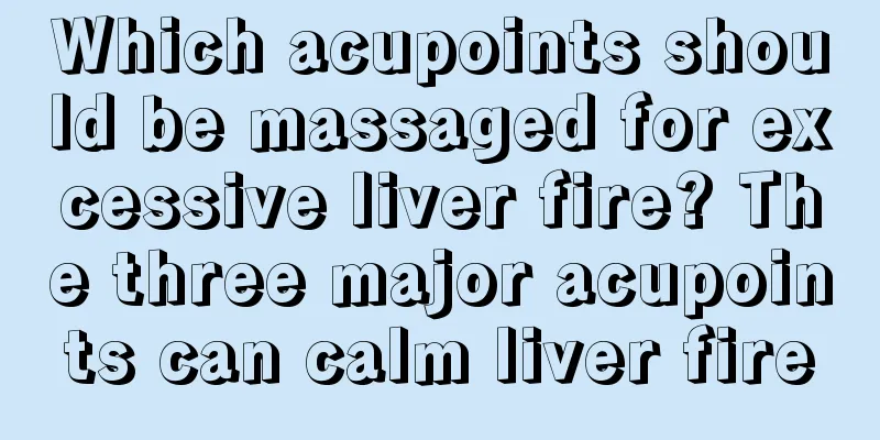 Which acupoints should be massaged for excessive liver fire? The three major acupoints can calm liver fire