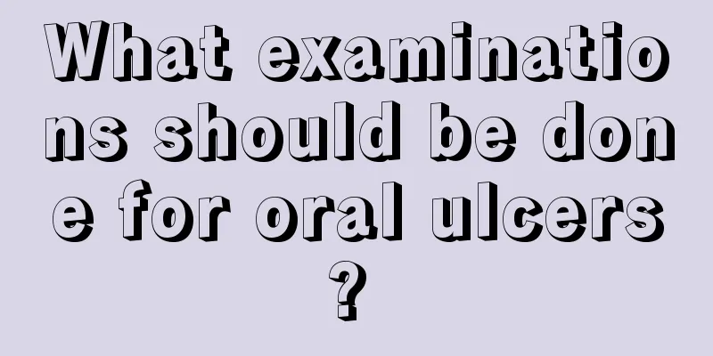 What examinations should be done for oral ulcers? 