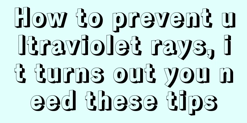 How to prevent ultraviolet rays, it turns out you need these tips