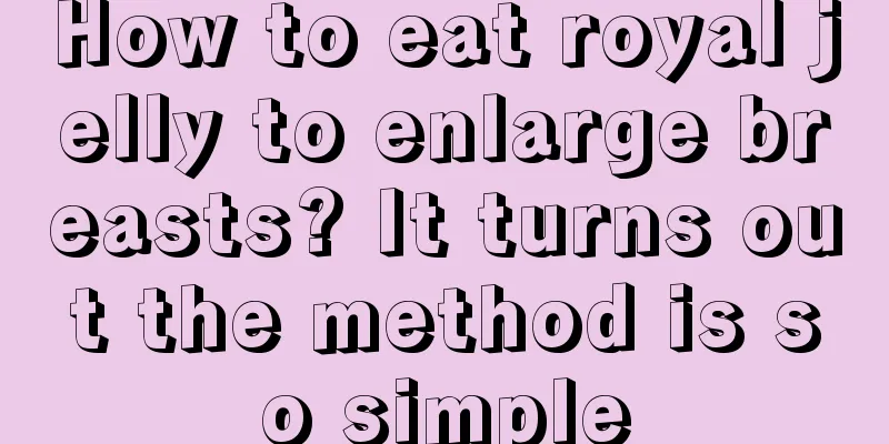 How to eat royal jelly to enlarge breasts? It turns out the method is so simple