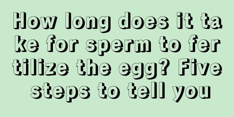 How long does it take for sperm to fertilize the egg? Five steps to tell you