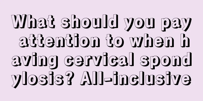 What should you pay attention to when having cervical spondylosis? All-inclusive