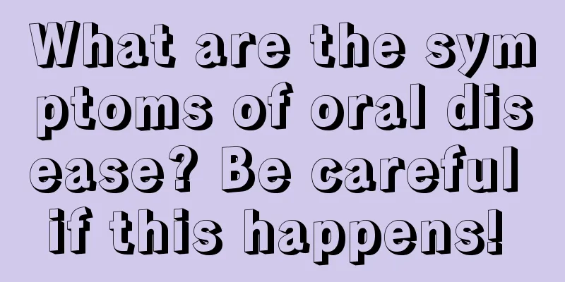 What are the symptoms of oral disease? Be careful if this happens! 