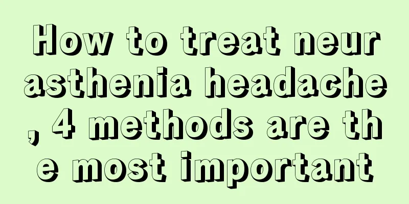 How to treat neurasthenia headache, 4 methods are the most important