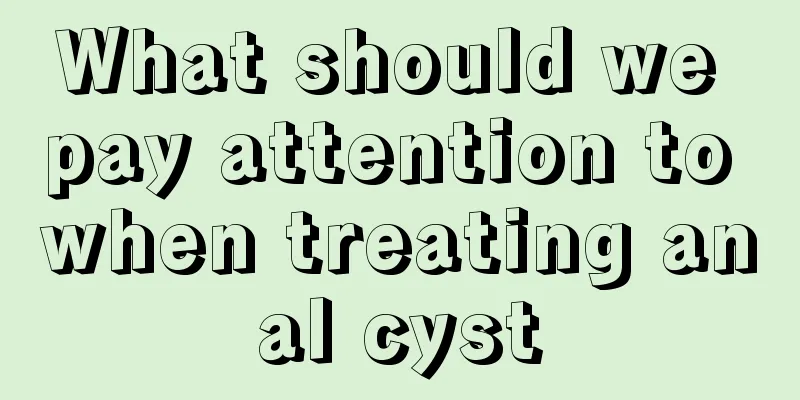 What should we pay attention to when treating anal cyst