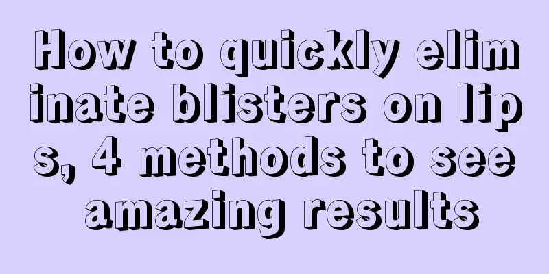 How to quickly eliminate blisters on lips, 4 methods to see amazing results