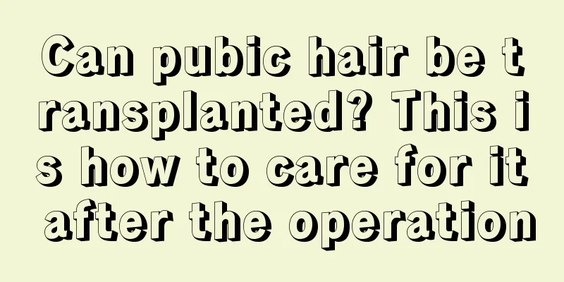 Can pubic hair be transplanted? This is how to care for it after the operation