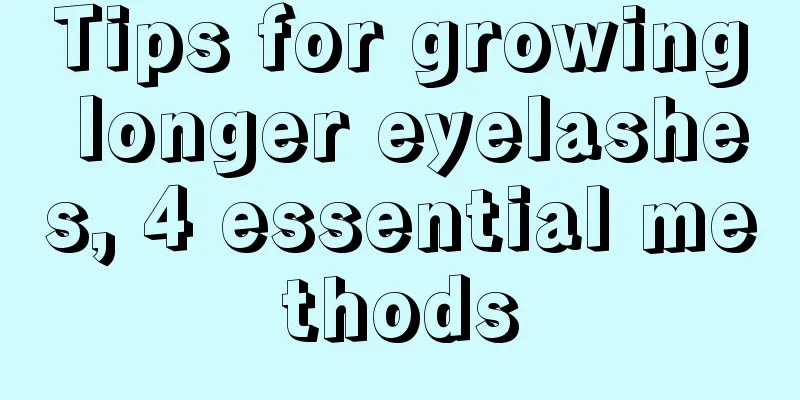 Tips for growing longer eyelashes, 4 essential methods