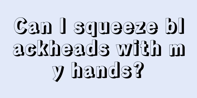 Can I squeeze blackheads with my hands?