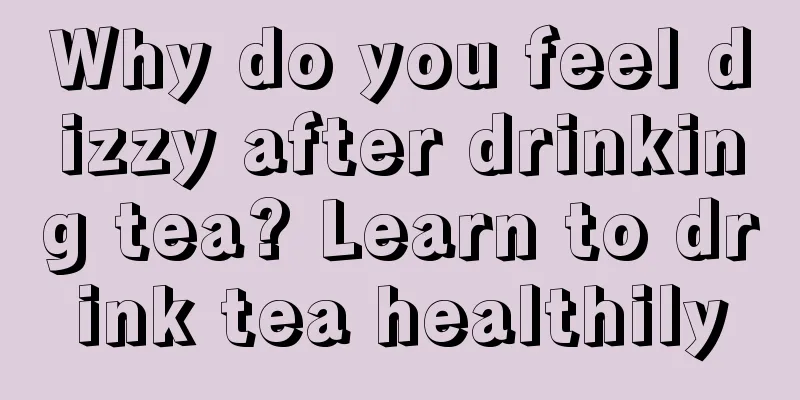 Why do you feel dizzy after drinking tea? Learn to drink tea healthily