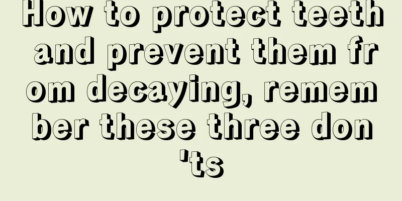 How to protect teeth and prevent them from decaying, remember these three don'ts