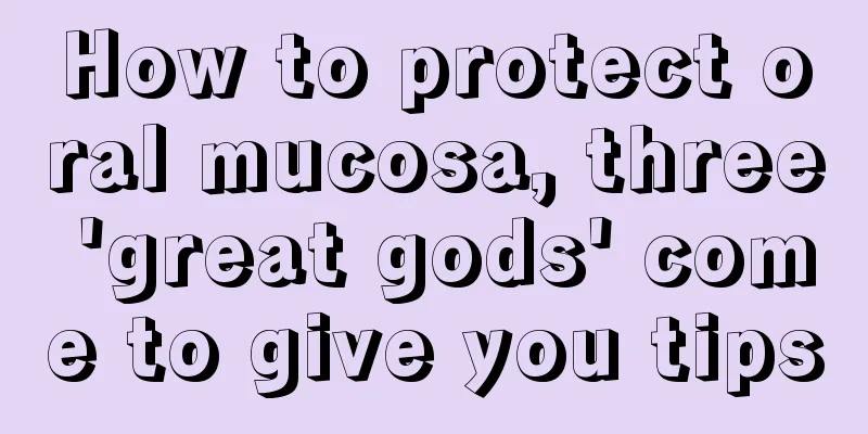 How to protect oral mucosa, three 'great gods' come to give you tips