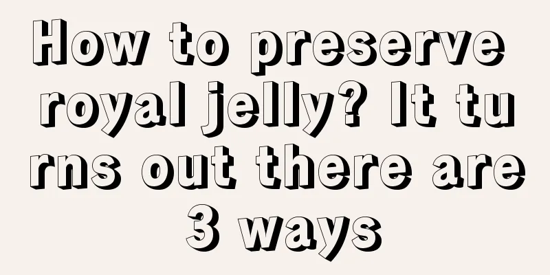 How to preserve royal jelly? It turns out there are 3 ways