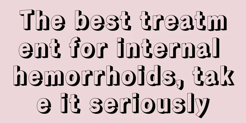 The best treatment for internal hemorrhoids, take it seriously
