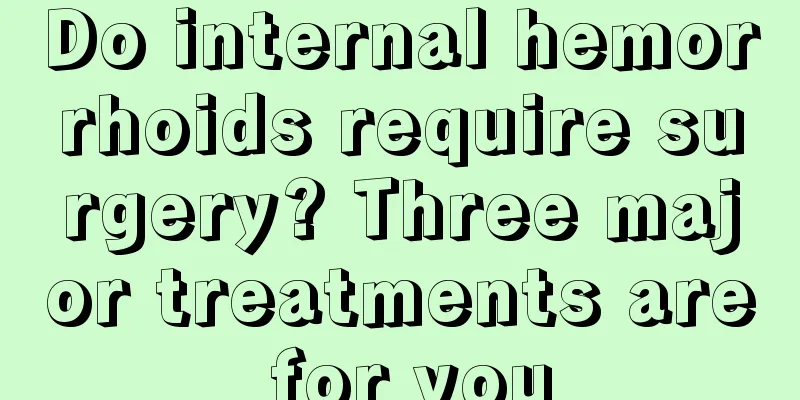 Do internal hemorrhoids require surgery? Three major treatments are for you