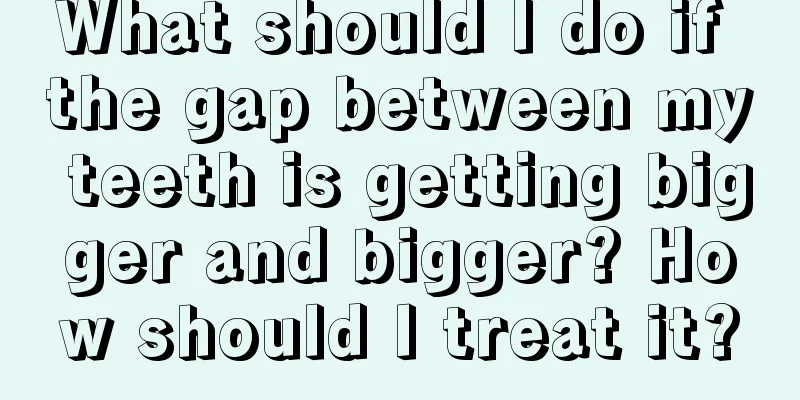 What should I do if the gap between my teeth is getting bigger and bigger? How should I treat it?