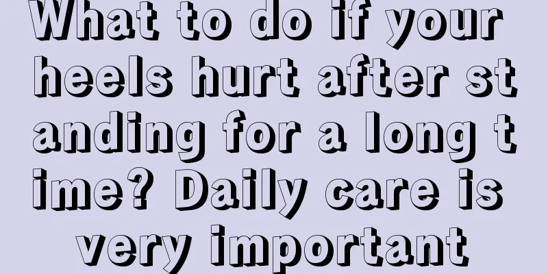 What to do if your heels hurt after standing for a long time? Daily care is very important