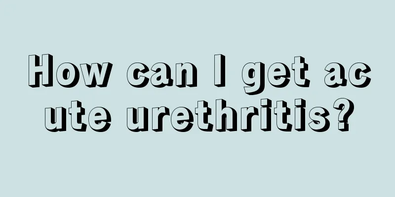 How can I get acute urethritis?