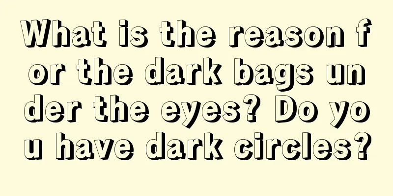 What is the reason for the dark bags under the eyes? Do you have dark circles?