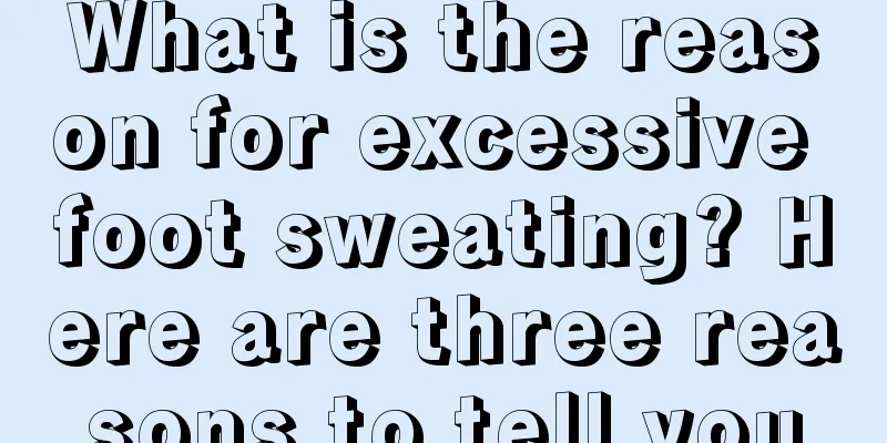What is the reason for excessive foot sweating? Here are three reasons to tell you
