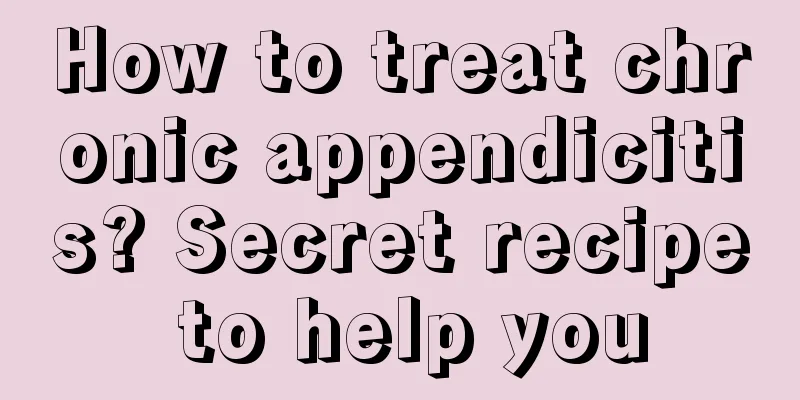 How to treat chronic appendicitis? Secret recipe to help you