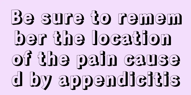 Be sure to remember the location of the pain caused by appendicitis