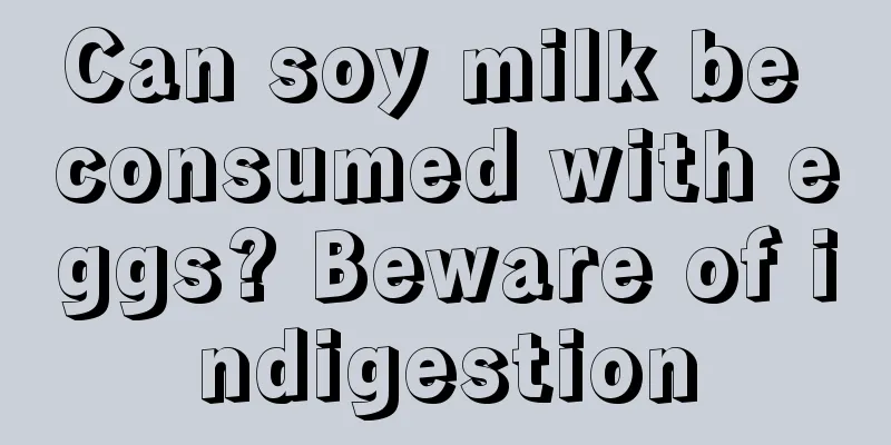 Can soy milk be consumed with eggs? Beware of indigestion