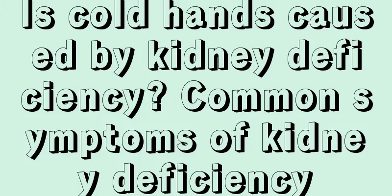 Is cold hands caused by kidney deficiency? Common symptoms of kidney deficiency