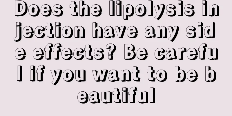 Does the lipolysis injection have any side effects? Be careful if you want to be beautiful