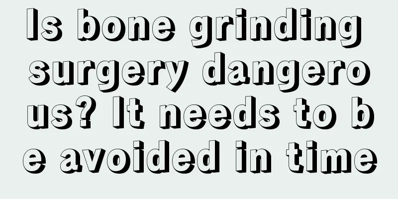 Is bone grinding surgery dangerous? It needs to be avoided in time