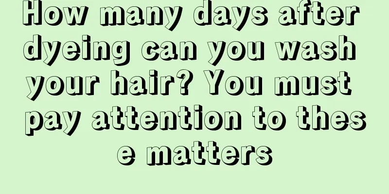 How many days after dyeing can you wash your hair? You must pay attention to these matters