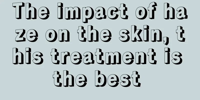 The impact of haze on the skin, this treatment is the best 