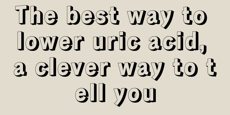 The best way to lower uric acid, a clever way to tell you