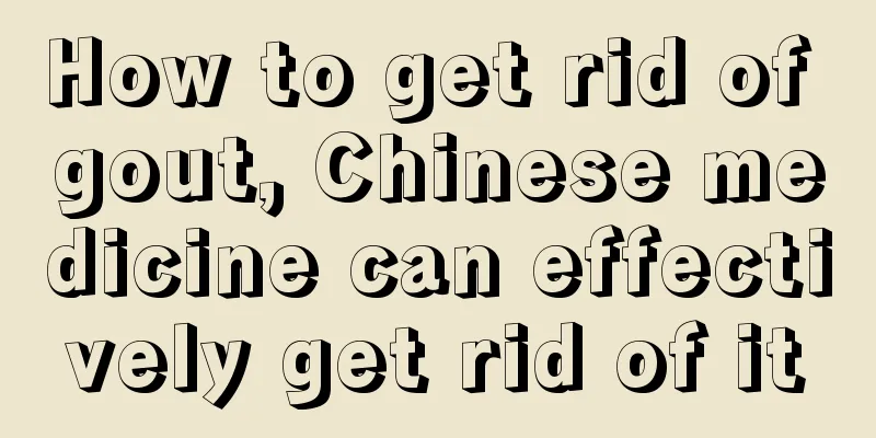 How to get rid of gout, Chinese medicine can effectively get rid of it