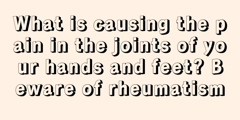 What is causing the pain in the joints of your hands and feet? Beware of rheumatism