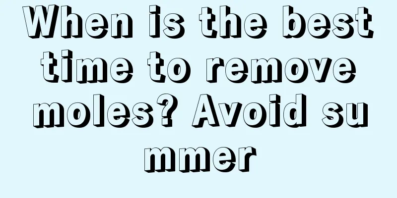 When is the best time to remove moles? Avoid summer